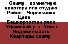 Сниму 1-комнатную квартиру или студию › Район ­ Черниковка › Цена ­ 6 000 - Башкортостан респ., Уфимский р-н, Уфа г. Недвижимость » Квартиры сниму   